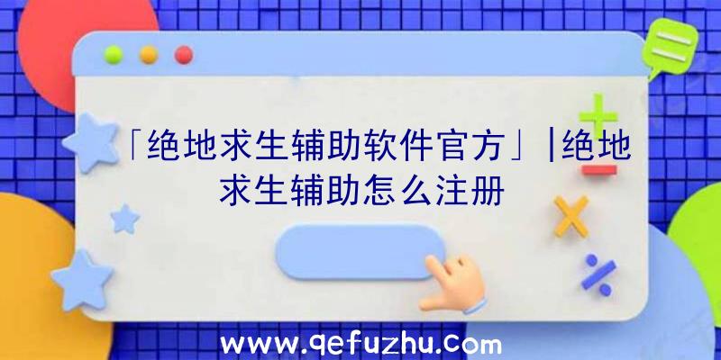 「绝地求生辅助软件官方」|绝地求生辅助怎么注册